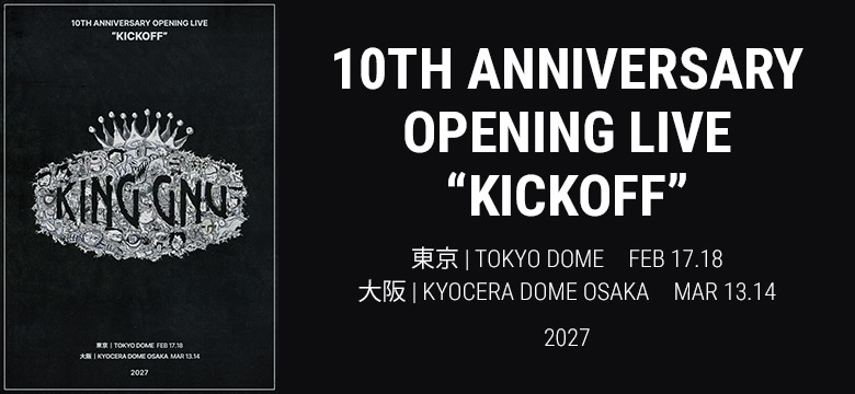 10TH ANNIVERSARY OPENING LIVE “KICKOFF”　東京 | TOKYO DOME　FEB 17.18　大阪 | KYOCERA DOME OSAKA　MAR 13.14　2027